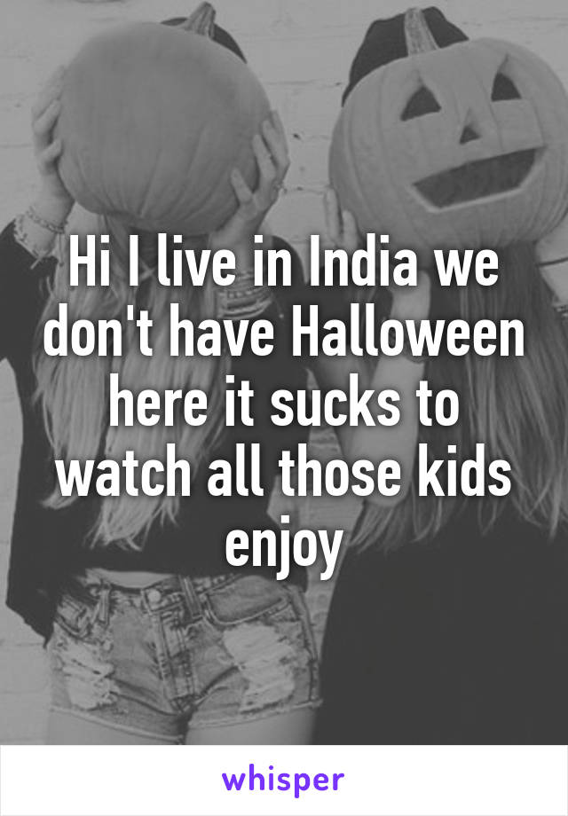 Hi I live in India we don't have Halloween here it sucks to watch all those kids enjoy
