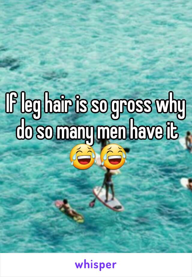 If leg hair is so gross why do so many men have it 😂😂