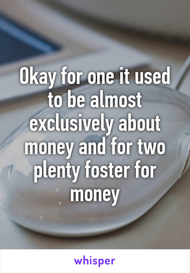 Okay for one it used to be almost exclusively about money and for two plenty foster for money