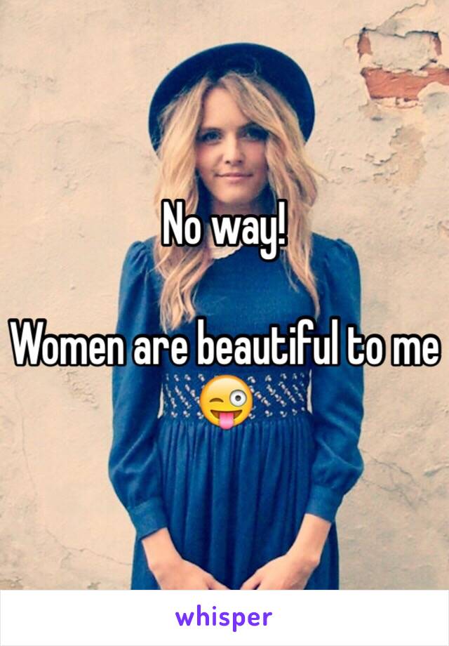 No way!

Women are beautiful to me 😜