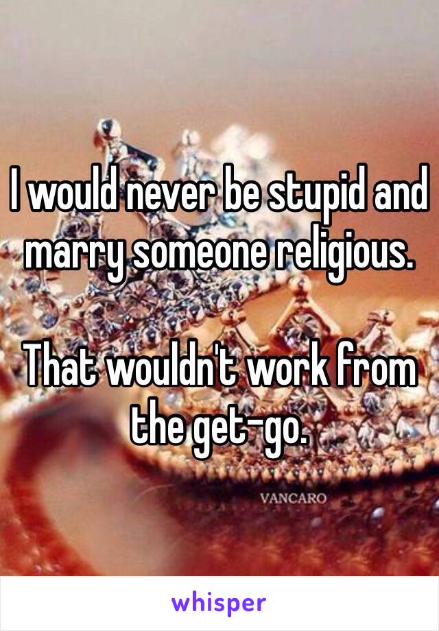 I would never be stupid and marry someone religious. 

That wouldn't work from the get-go. 