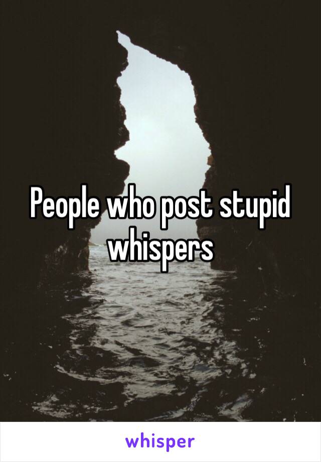 People who post stupid whispers 