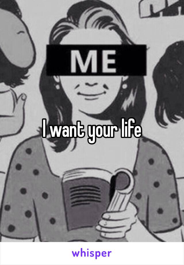 I want your life 