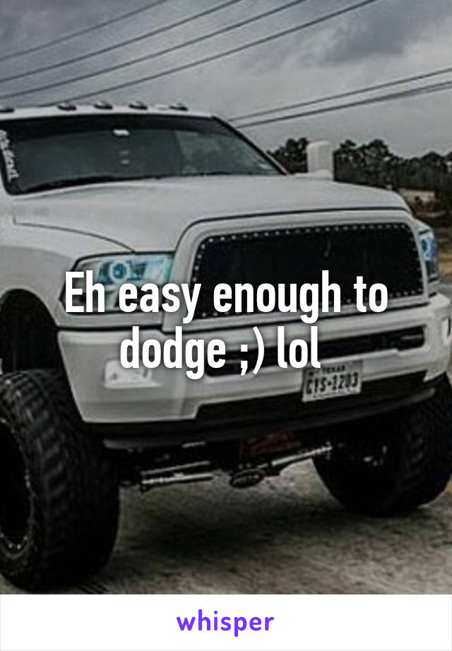 Eh easy enough to dodge ;) lol 