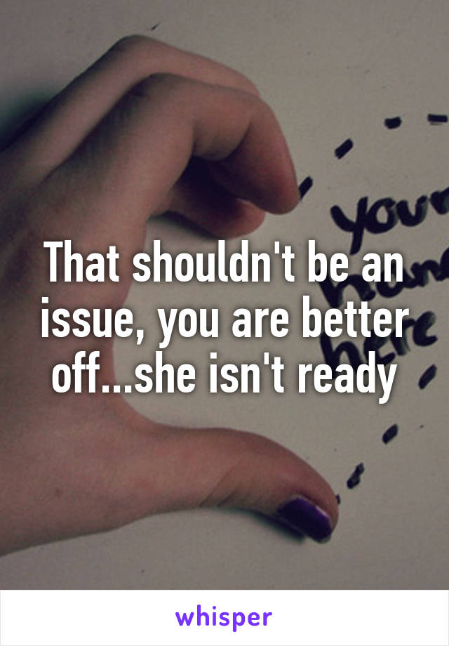 That shouldn't be an issue, you are better off...she isn't ready