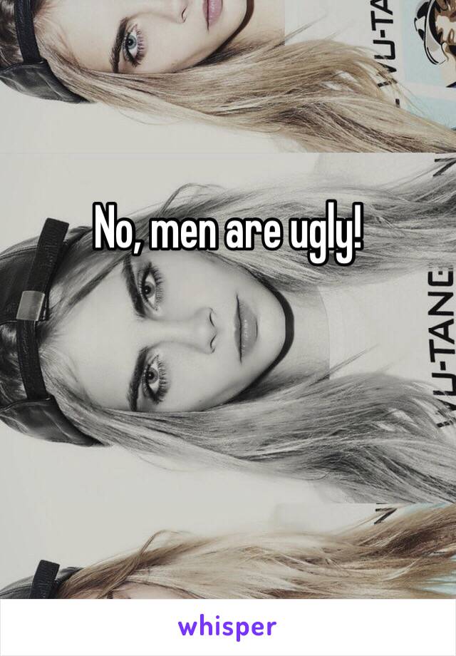 No, men are ugly!


