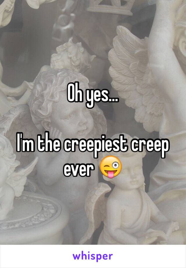Oh yes...

I'm the creepiest creep ever 😜