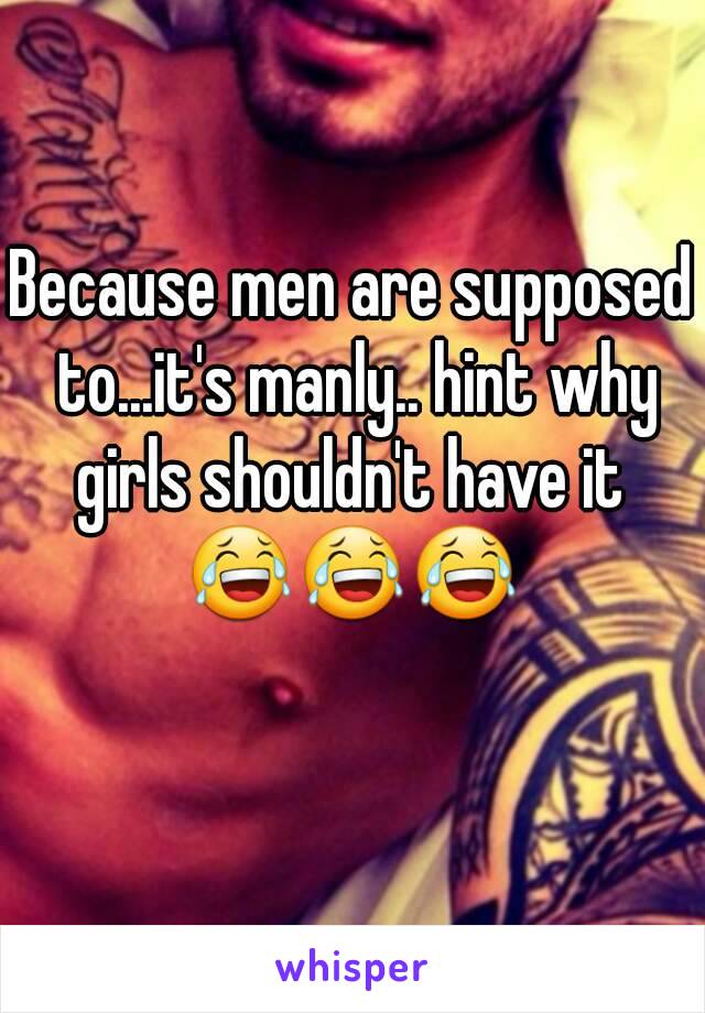 Because men are supposed to...it's manly.. hint why girls shouldn't have it 
😂😂😂