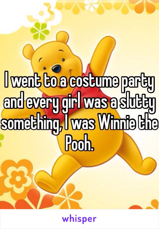 I went to a costume party and every girl was a slutty something, I was Winnie the Pooh. 