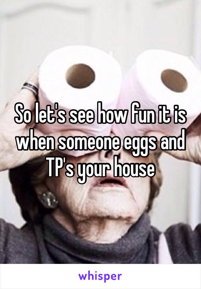 So let's see how fun it is when someone eggs and TP's your house 