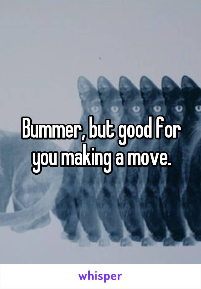 Bummer, but good for you making a move.