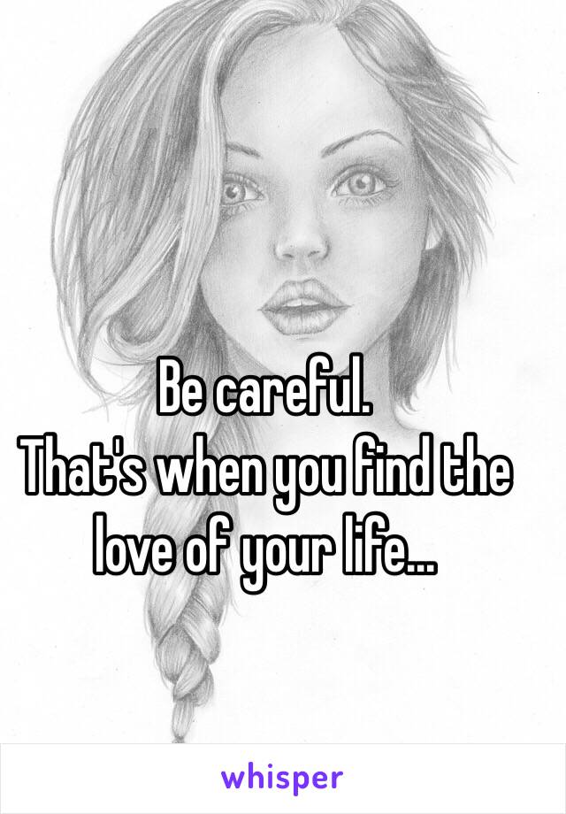 Be careful.
That's when you find the love of your life...