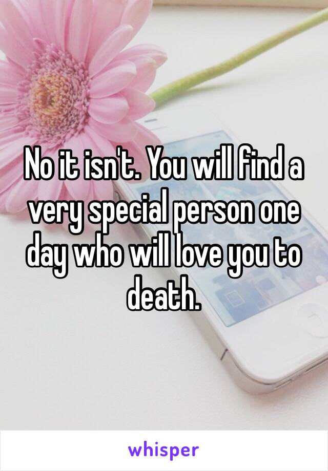 No it isn't. You will find a very special person one day who will love you to death. 