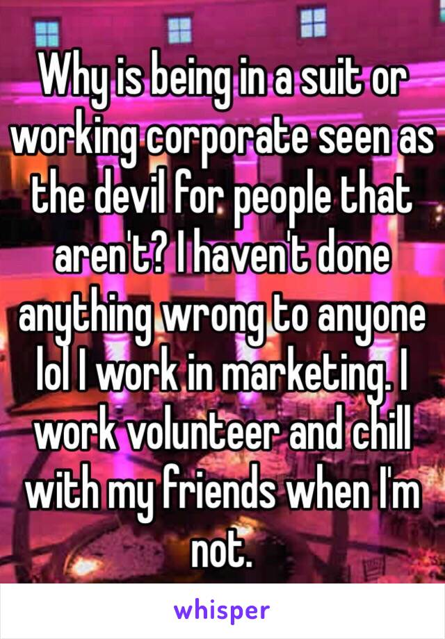 Why is being in a suit or working corporate seen as the devil for people that aren't? I haven't done anything wrong to anyone lol I work in marketing. I work volunteer and chill with my friends when I'm not. 