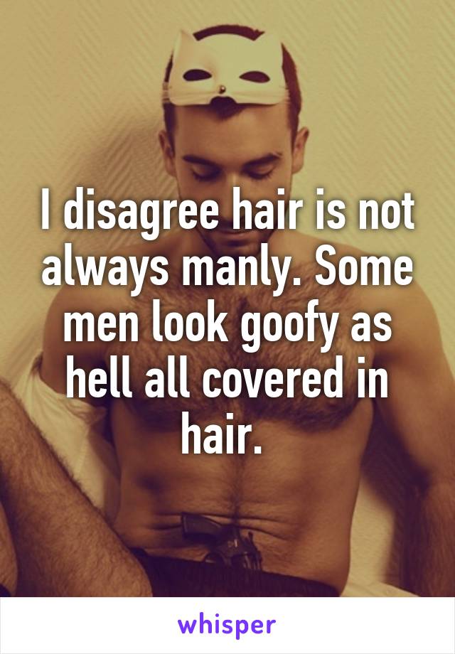 I disagree hair is not always manly. Some men look goofy as hell all covered in hair. 