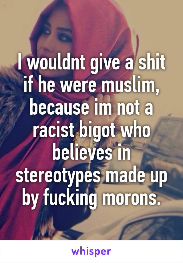 I wouldnt give a shit if he were muslim, because im not a racist bigot who believes in stereotypes made up by fucking morons.