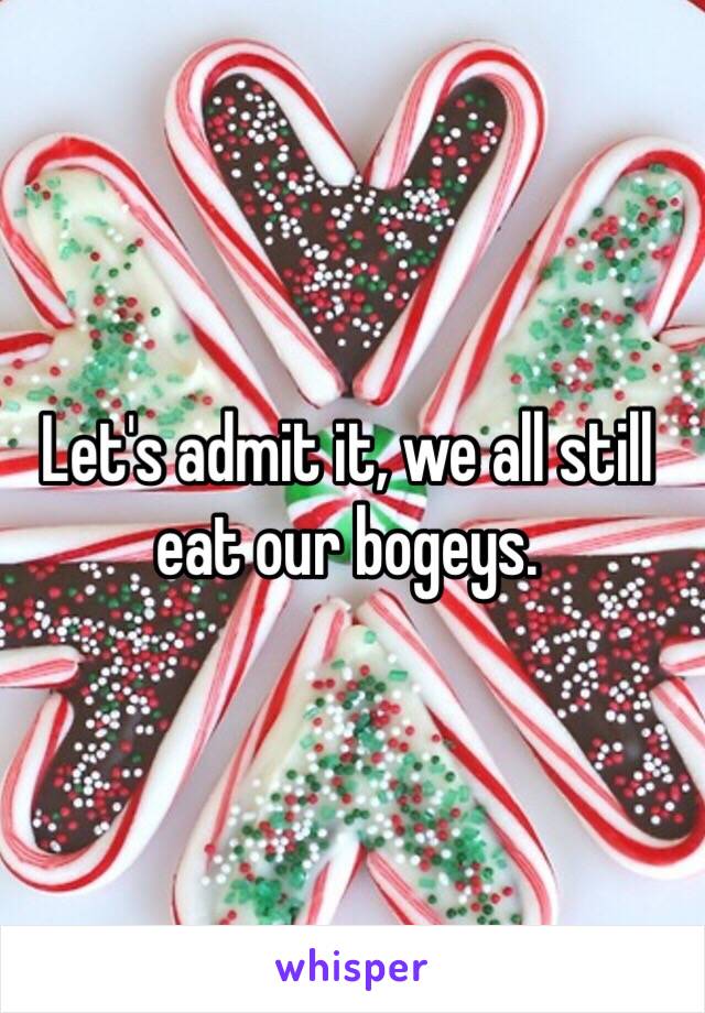 Let's admit it, we all still eat our bogeys. 