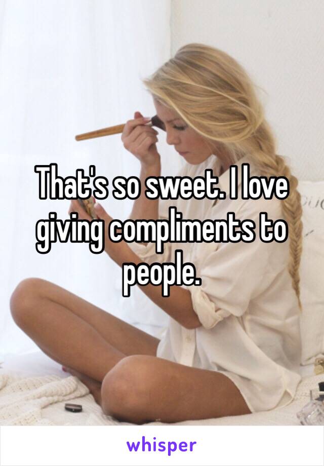 That's so sweet. I love giving compliments to people.