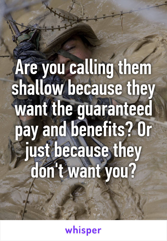 Are you calling them shallow because they want the guaranteed pay and benefits? Or just because they don't want you?