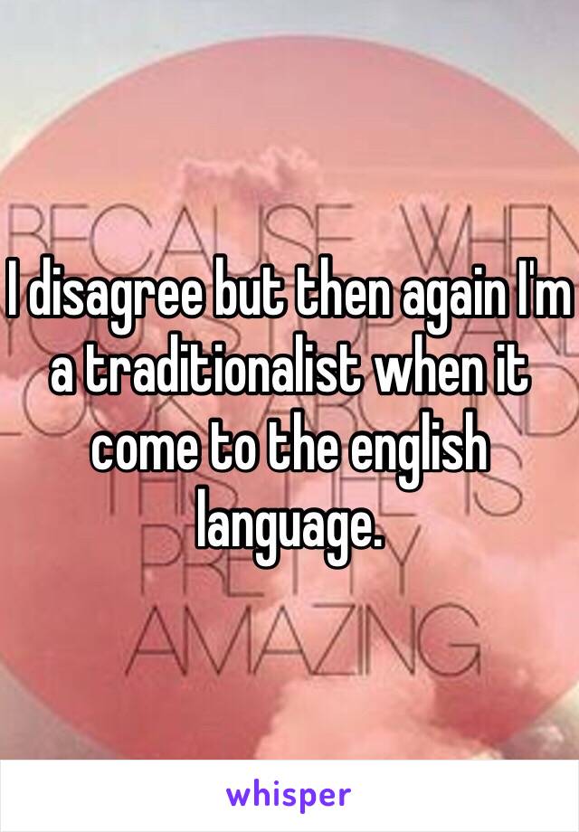 I disagree but then again I'm a traditionalist when it come to the english language.