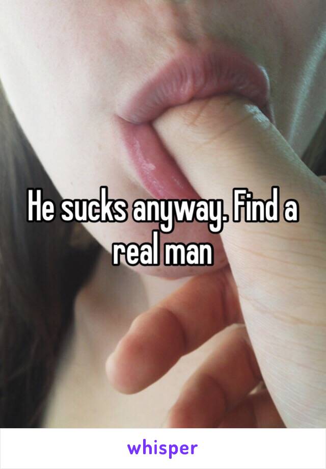 He sucks anyway. Find a real man