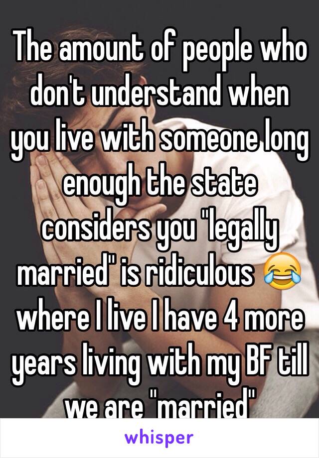 The amount of people who don't understand when you live with someone long enough the state considers you "legally married" is ridiculous 😂 where I live I have 4 more years living with my BF till we are "married"