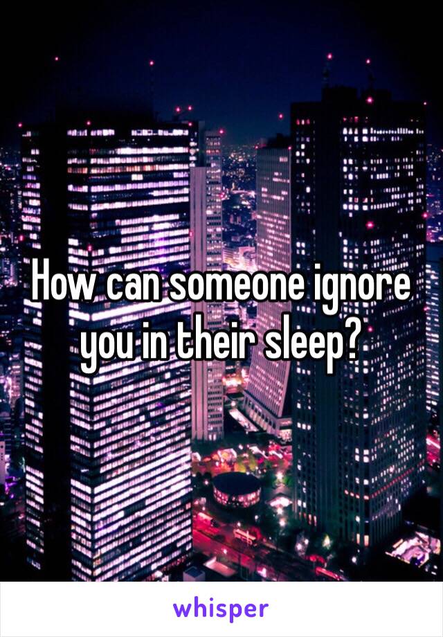 How can someone ignore you in their sleep?