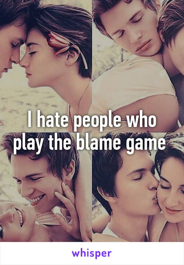 I hate people who play the blame game 