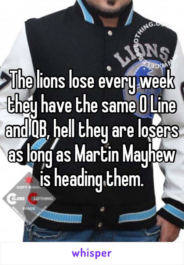 The lions lose every week they have the same O Line and QB, hell they are losers as long as Martin Mayhew is heading them. 