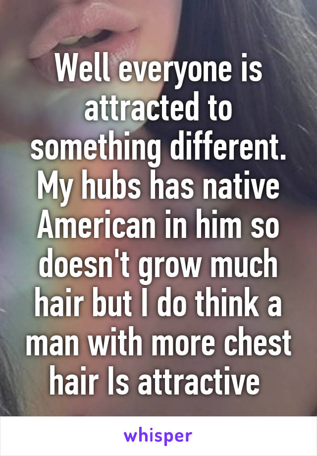 Well everyone is attracted to something different. My hubs has native American in him so doesn't grow much hair but I do think a man with more chest hair Is attractive 