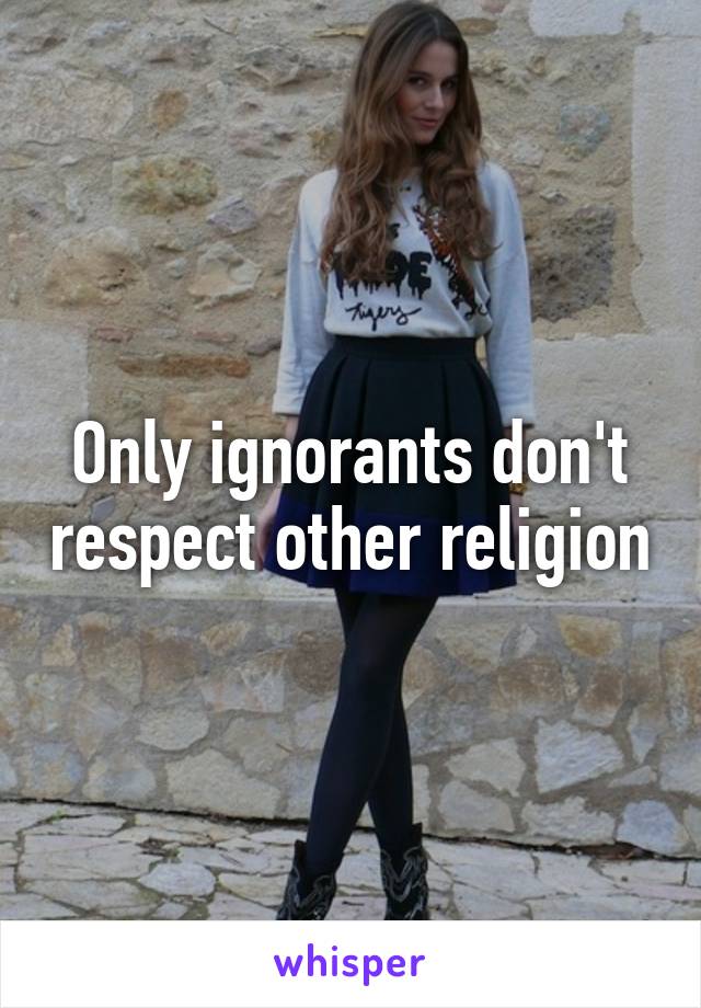 Only ignorants don't respect other religion