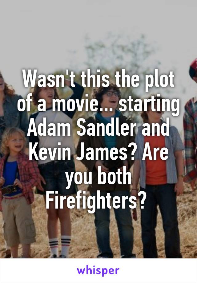 Wasn't this the plot of a movie... starting Adam Sandler and Kevin James? Are you both Firefighters? 