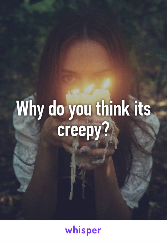 Why do you think its creepy?