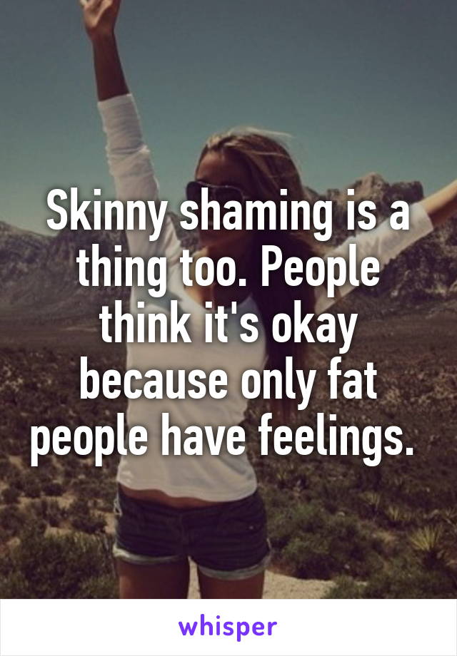 Skinny shaming is a thing too. People think it's okay because only fat people have feelings. 