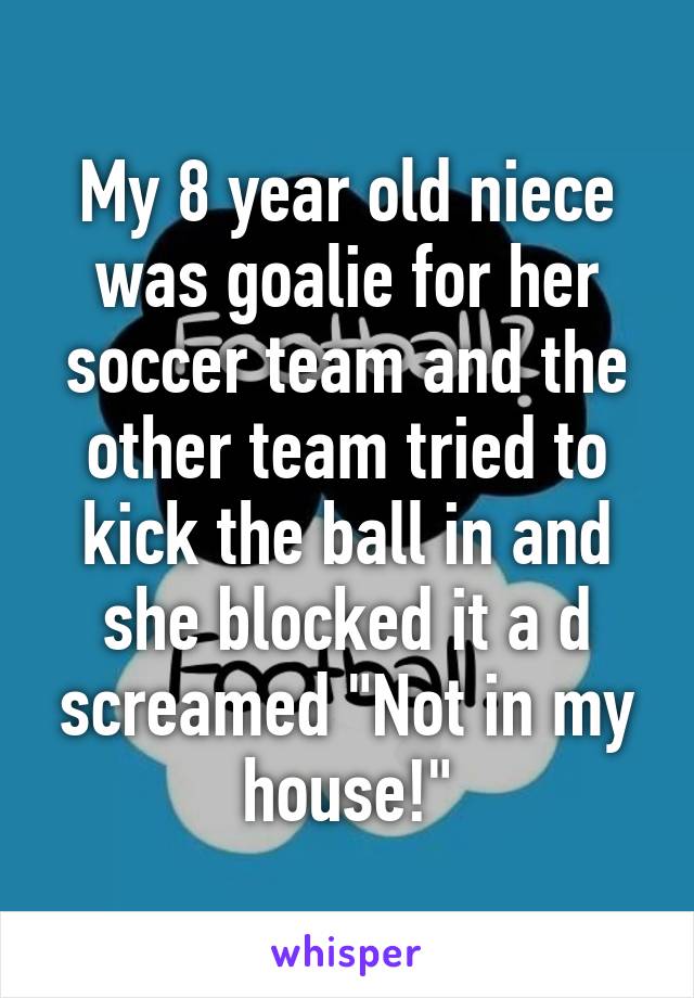 My 8 year old niece was goalie for her soccer team and the other team tried to kick the ball in and she blocked it a d screamed "Not in my house!"