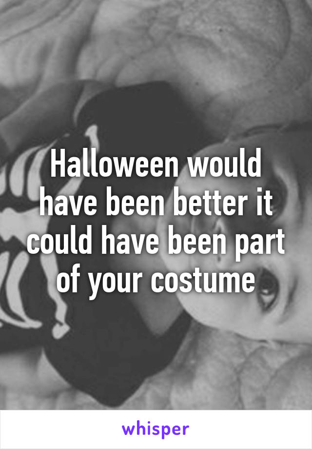 Halloween would have been better it could have been part of your costume