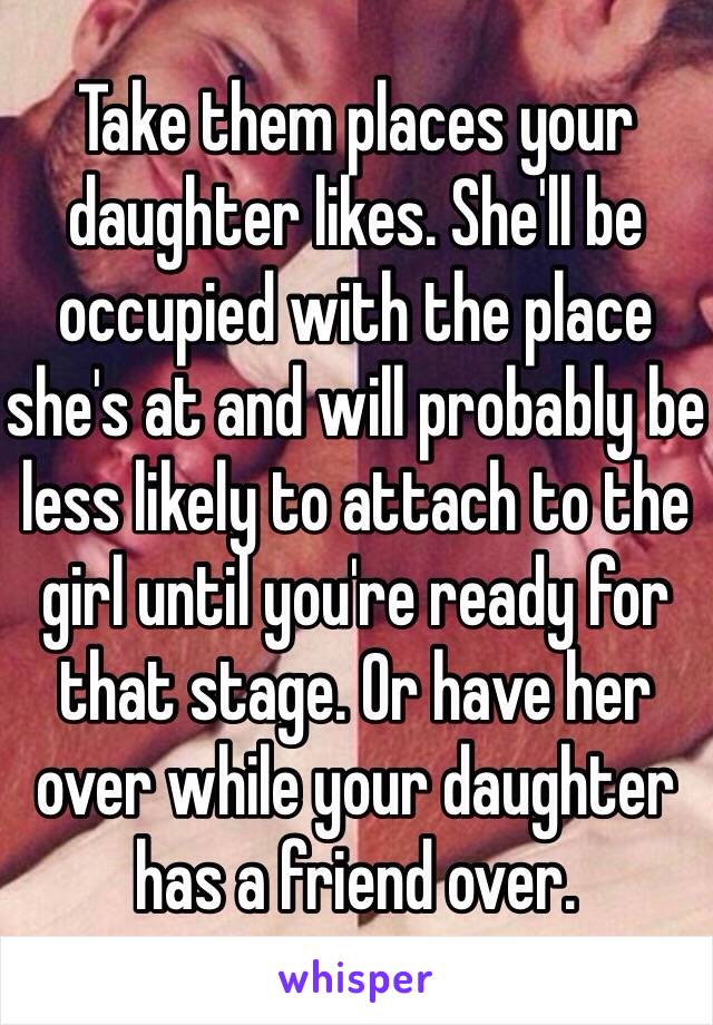 Take them places your daughter likes. She'll be occupied with the place she's at and will probably be less likely to attach to the girl until you're ready for that stage. Or have her over while your daughter has a friend over.