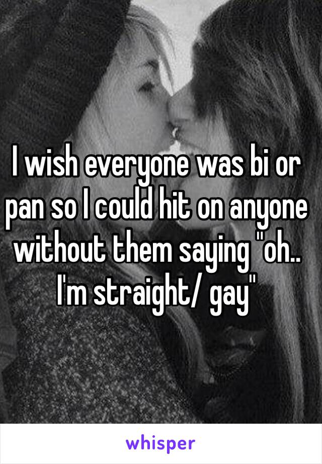 I wish everyone was bi or pan so I could hit on anyone without them saying "oh.. I'm straight/ gay"