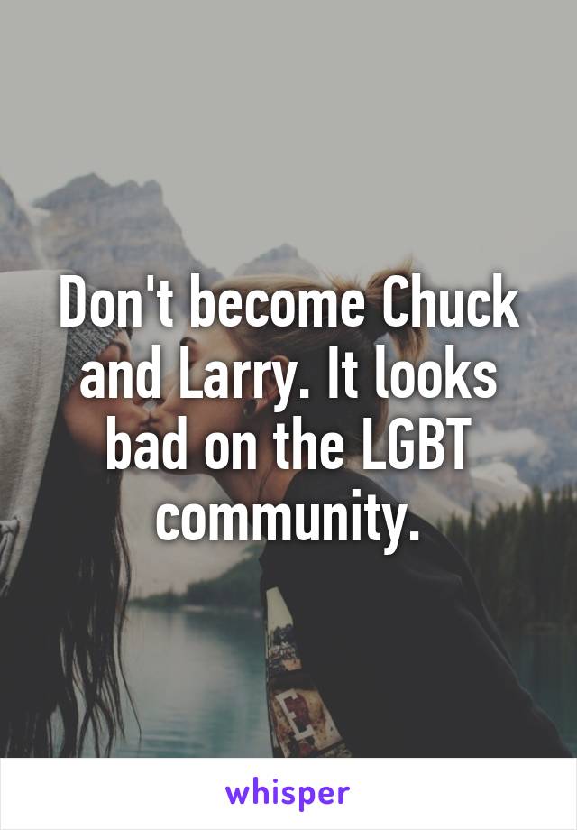 Don't become Chuck and Larry. It looks bad on the LGBT community.