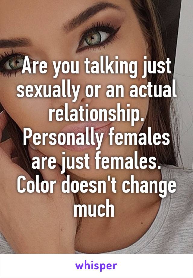 Are you talking just sexually or an actual relationship. Personally females are just females. Color doesn't change much 