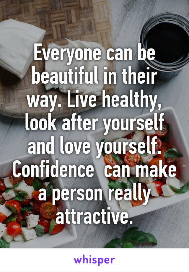 Everyone can be beautiful in their way. Live healthy, look after yourself and love yourself. Confidence  can make a person really attractive.