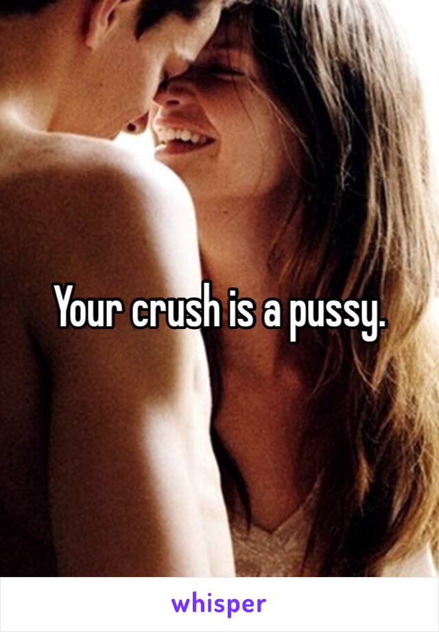 Your crush is a pussy.