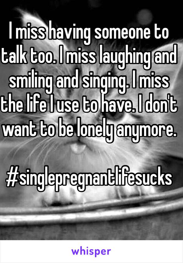 I miss having someone to talk too. I miss laughing and smiling and singing. I miss the life I use to have. I don't want to be lonely anymore.

#singlepregnantlifesucks

