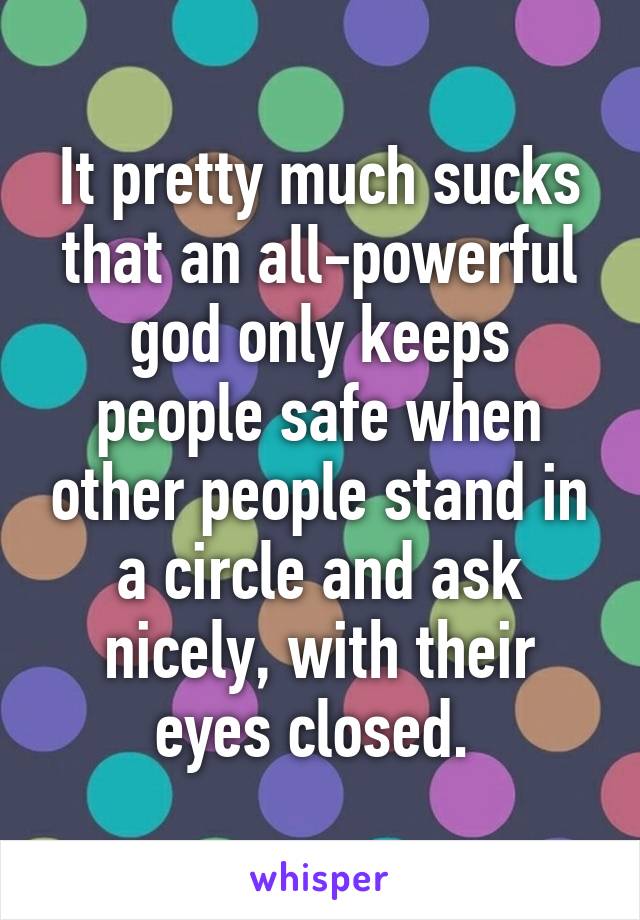 It pretty much sucks that an all-powerful god only keeps people safe when other people stand in a circle and ask nicely, with their eyes closed. 