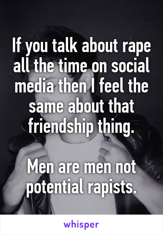 If you talk about rape all the time on social media then I feel the same about that friendship thing.

Men are men not potential rapists.