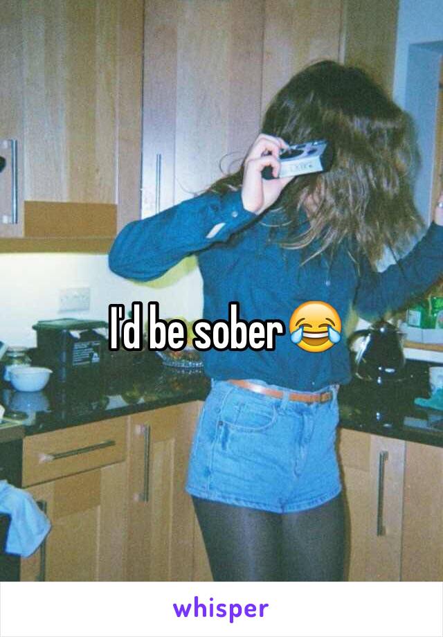 I'd be sober😂