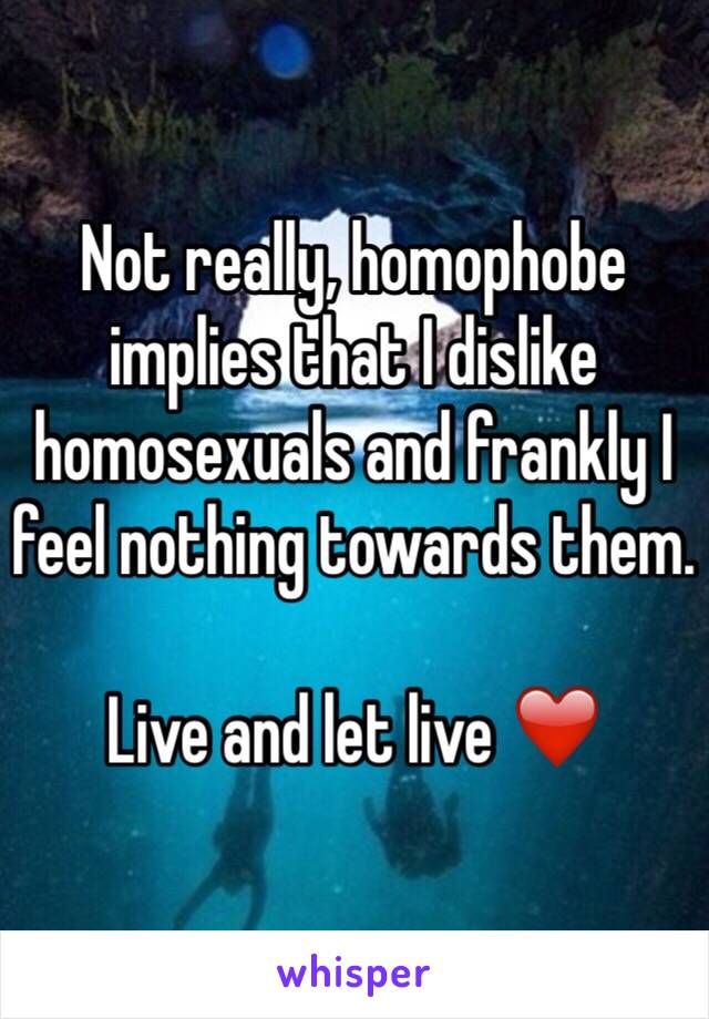 Not really, homophobe implies that I dislike homosexuals and frankly I feel nothing towards them. 

Live and let live ❤️