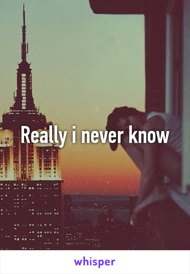 Really i never know