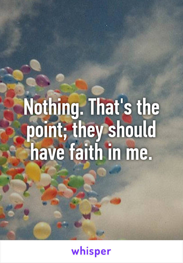 Nothing. That's the point; they should have faith in me.