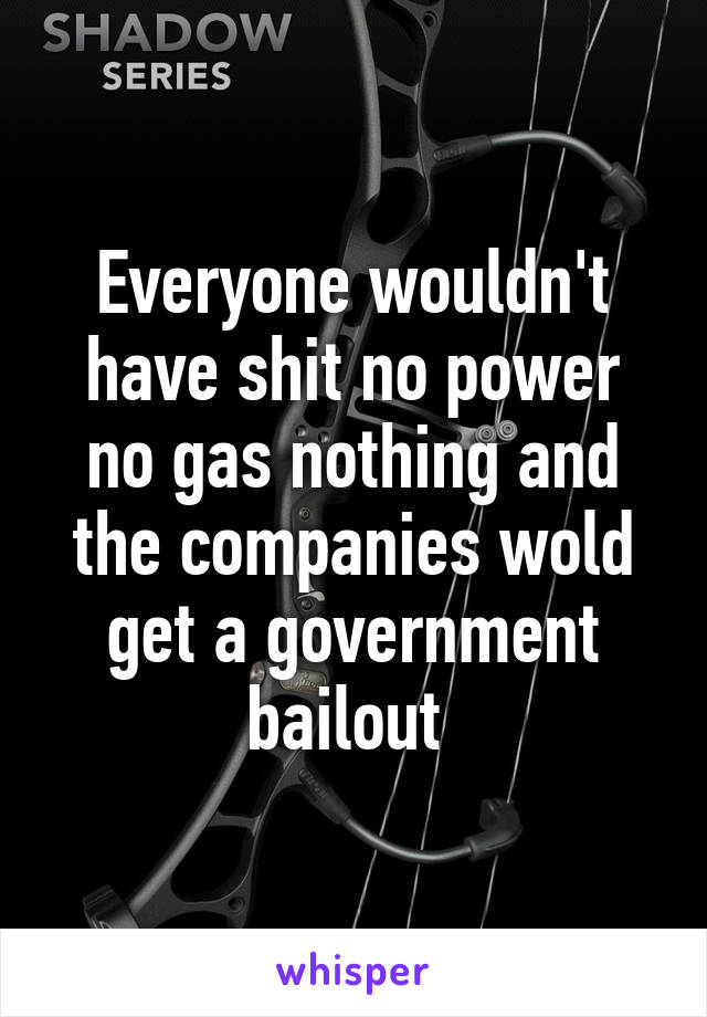 Everyone wouldn't have shit no power no gas nothing and the companies wold get a government bailout 